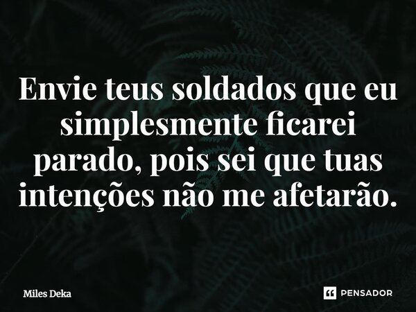 ⁠Envie teus soldados que eu simplesmente ficarei parado, pois sei que tuas intenções não me afetarão.... Frase de Miles Deka.