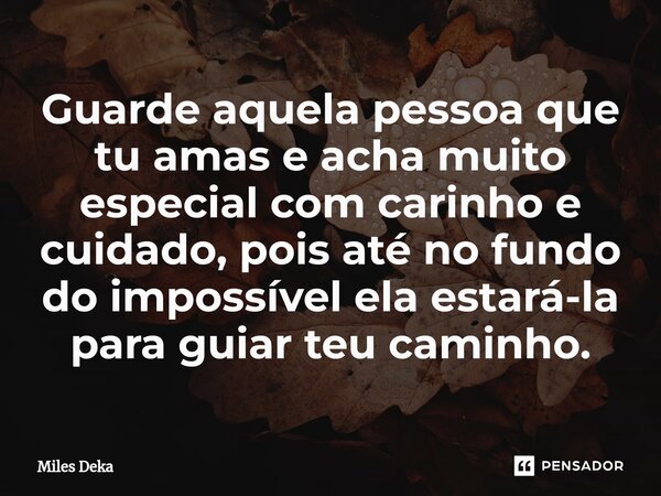 ⁠Guarde aquela pessoa que tu amas e acha muito especial com carinho e cuidado, pois até no fundo do impossível ela estará-la para guiar teu caminho.... Frase de Miles Deka.