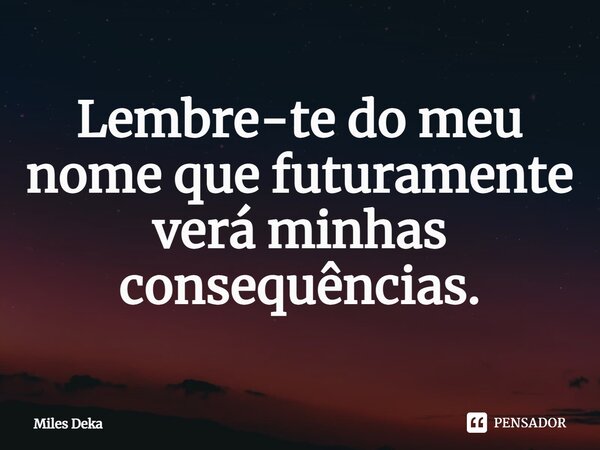 ⁠Lembre-te do meu nome que futuramente verá minhas consequências.... Frase de Miles Deka.