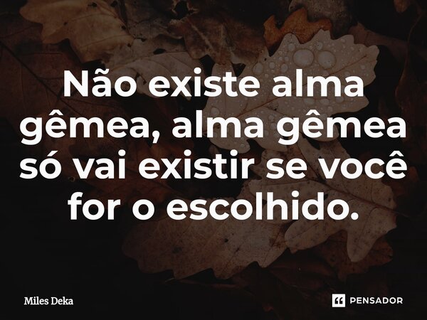 Não existe alma gêmea, alma gêmea só vai existir se você for o escolhido.⁠... Frase de Miles Deka.