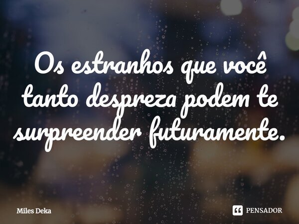 ⁠Os estranhos que você tanto despreza podem te surpreender futuramente.... Frase de Miles Deka.