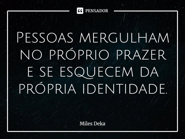 ⁠Pessoas mergulham no próprio prazer e se esquecem da própria identidade.... Frase de Miles Deka.