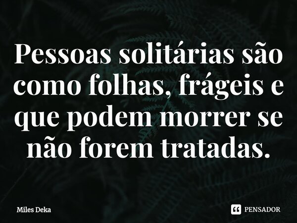 ⁠Pessoas solitárias são como folhas, frágeis e que podem morrer se não forem tratadas.... Frase de Miles Deka.