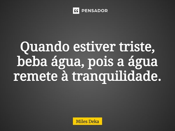 ⁠Quando estiver triste, beba água, pois a água remete à tranquilidade.... Frase de Miles Deka.