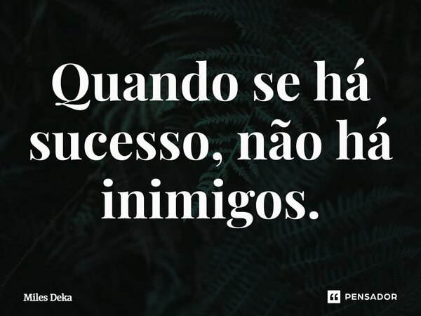 ⁠Quando se há sucesso, não há inimigos.... Frase de Miles Deka.