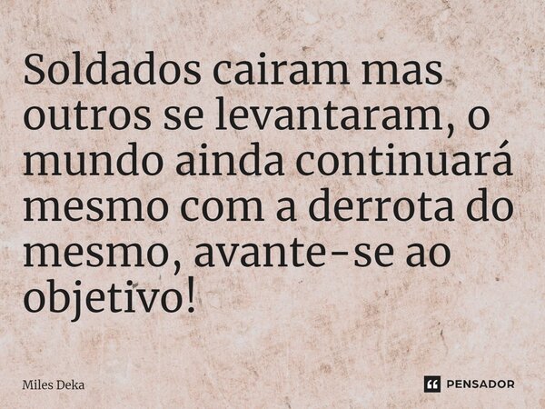⁠Soldados cairam mas outros se levantaram, o mundo ainda continuará mesmo com a derrota do mesmo, avante-se ao objetivo!... Frase de Miles Deka.