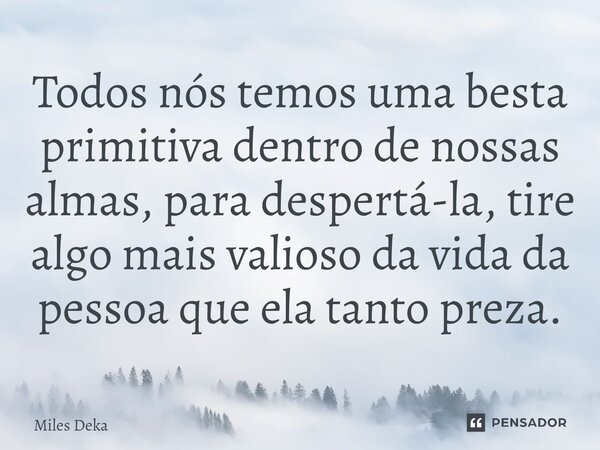 ⁠Todos nós temos uma besta primitiva dentro de nossas almas, para despertá-la, tire algo mais valioso da vida da pessoa que ela tanto preza.... Frase de Miles Deka.