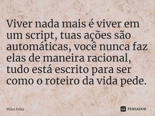 ⁠Viver nada mais é viver em um script, tuas ações são automáticas, você nunca faz elas de maneira racional, tudo está escrito para ser como o roteiro da vida pe... Frase de Miles Deka.