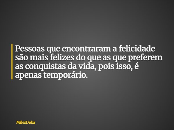 ⁠Pessoas que encontraram a felicidade são mais felizes do que as que preferem as conquistas da vida, pois isso, é apenas temporário.... Frase de MilesDeka.
