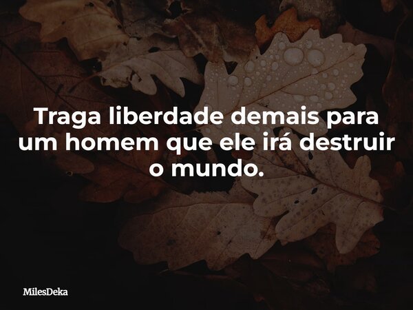 Traga liberdade demais para um homem que ele irá destruir o mundo.... Frase de MilesDeka.