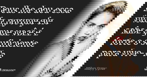 Deus lhe deu essa vida,porque ele sabe que você é forte o suficiente para vive-la... Frase de Miley Cyrus.
