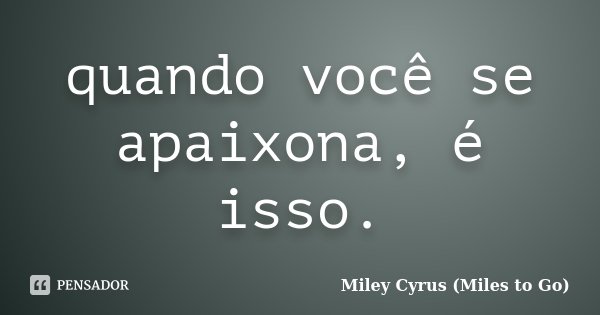 quando você se apaixona, é isso.... Frase de Miley Cyrus (Miles to Go).