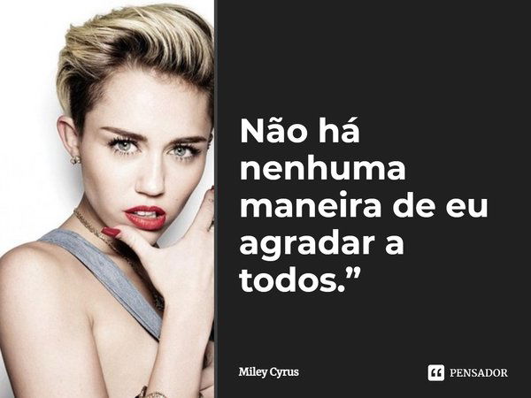 Não há nenhuma maneira de eu agradar a todos.... Frase de Miley Cyrus.