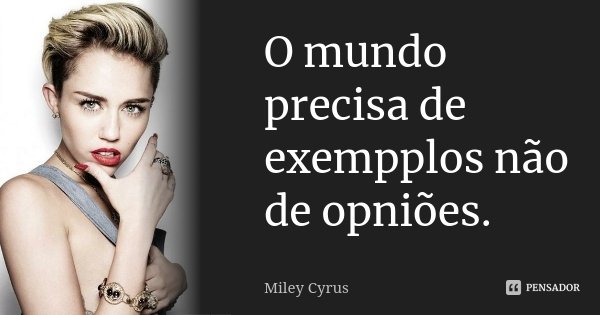 O mundo precisa de exempplos não de opniões.... Frase de Miley cyrus.