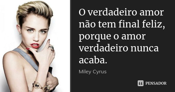 O verdadeiro amor não tem final feliz, porque o amor verdadeiro nunca acaba.... Frase de Miley Cyrus.