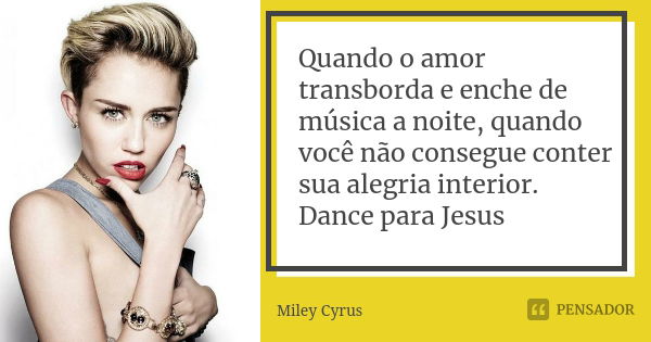 Quando o amor transborda e enche de música a noite, quando você não consegue conter sua alegria interior. Dance para Jesus... Frase de Miley Cyrus.