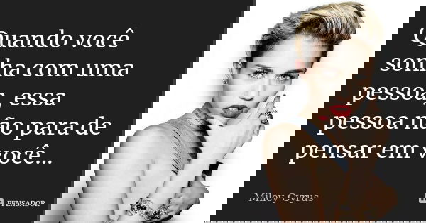 Quando você sonha com uma pessoa, essa pessoa não para de pensar em você...... Frase de Miley Cyrus.