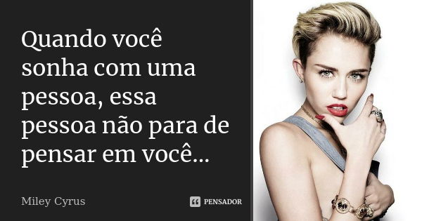 Quando você sonha com uma pessoa, essa pessoa não para de pensar em você...... Frase de Miley Cyrus.