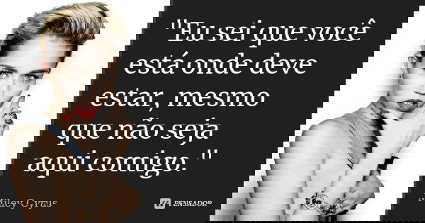 "Eu sei que você está onde deve estar, mesmo que não seja aqui comigo."... Frase de Miley cyrus.