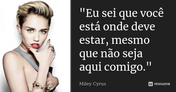 "Eu sei que você está onde deve estar, mesmo que não seja aqui comigo."... Frase de Miley cyrus.