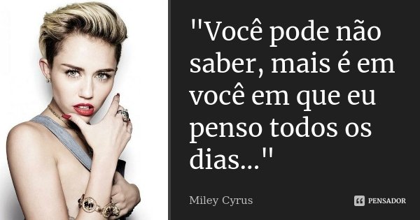 "Você pode não saber, mais é em você em que eu penso todos os dias..."... Frase de Miley Cyrus.