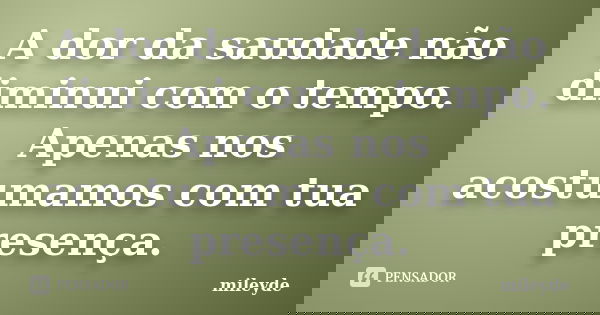 A dor da saudade não diminui com o tempo. Apenas nos acostumamos com tua presença.... Frase de mileyde.