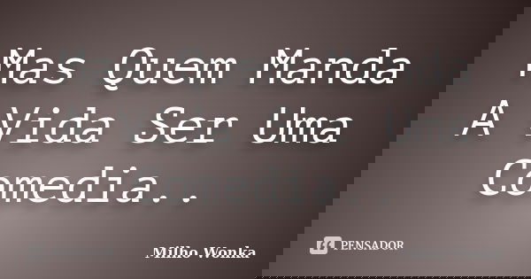 Mas Quem Manda A Vida Ser Uma Comedia..... Frase de Milho Wonka.