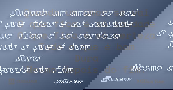 Quando um amor se vai O que fica é só saudade O que fica é só certeza Tudo o que é bom Dura Mesmo depois do fim.... Frase de Milica San.