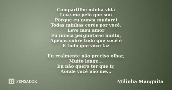 Compartilhe minha vida Leve-me pelo que sou Porque eu nunca mudarei Todas minhas cores por você. Leve meu amor Eu nunca perguntarei muito, Apenas sobre tudo que... Frase de Milinha Manguita.