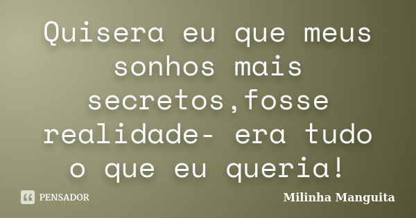 Quisera eu que meus sonhos mais secretos,fosse realidade- era tudo o que eu queria!... Frase de Milinha Manguita.