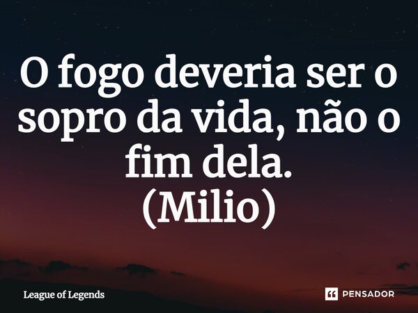 O fogo deveria ser o sopro da vida, não o fim dela. (Milio)... Frase de League Of Legends.
