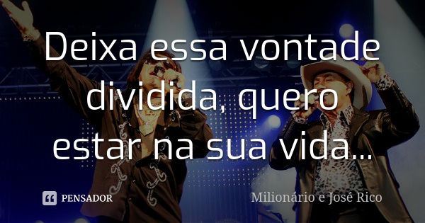 Deixa essa vontade dividida, quero estar na sua vida...... Frase de Milionario e José Rico.