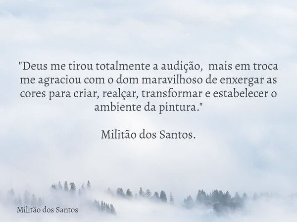 "Deus me tirou totalmente a audição, mais em troca me agraciou com o dom maravilhoso de enxergar as cores para criar, realçar, transformar e estabelecer o ... Frase de Militão dos Santos.