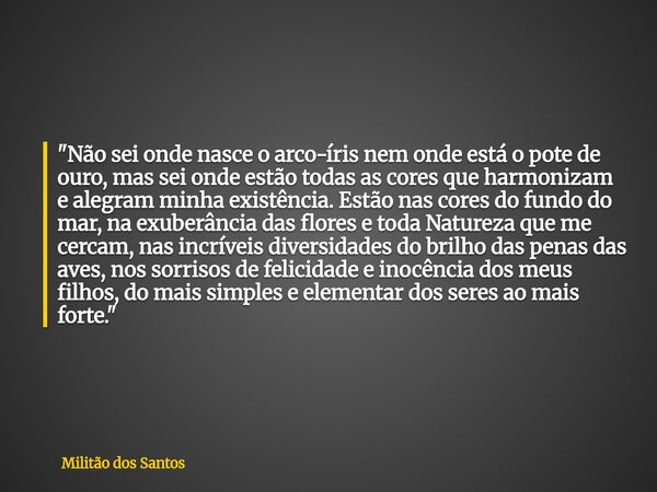 "Não sei onde nasce o arco-íris nem onde está o pote de ouro, mas sei onde estão todas as cores que harmonizam e alegram minha existência. Estão nas cores ... Frase de Militão dos Santos.