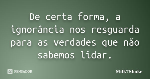 De certa forma, a ignorância nos resguarda para as verdades que não sabemos lidar.... Frase de Milk7Shake.