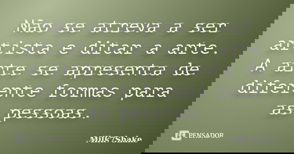 Não se atreva a ser artista e ditar a arte. A arte se apresenta de diferente formas para as pessoas.... Frase de Milk7Shake.