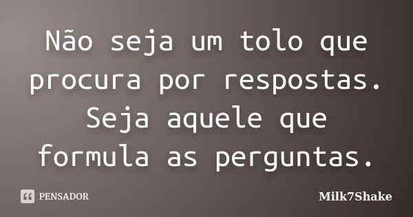 Não seja um tolo que procura por respostas. Seja aquele que formula as perguntas.... Frase de Milk7Shake.