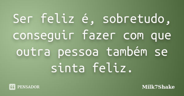 Ser feliz é, sobretudo, conseguir fazer com que outra pessoa também se sinta feliz.... Frase de Milk7Shake.