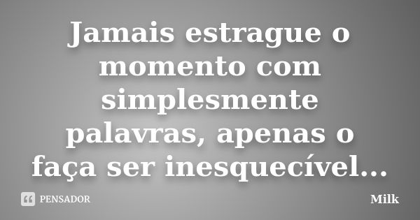 Jamais estrague o momento com simplesmente palavras, apenas o faça ser inesquecível...... Frase de Milk.