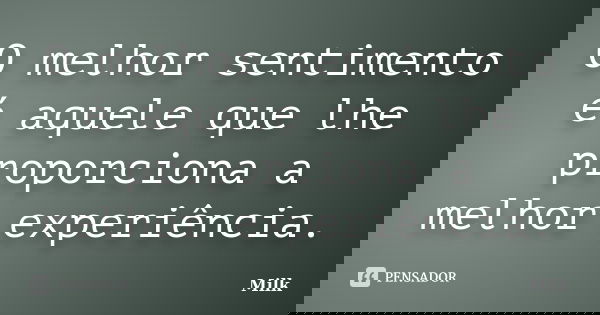 O melhor sentimento é aquele que lhe proporciona a melhor experiência.... Frase de Milk.
