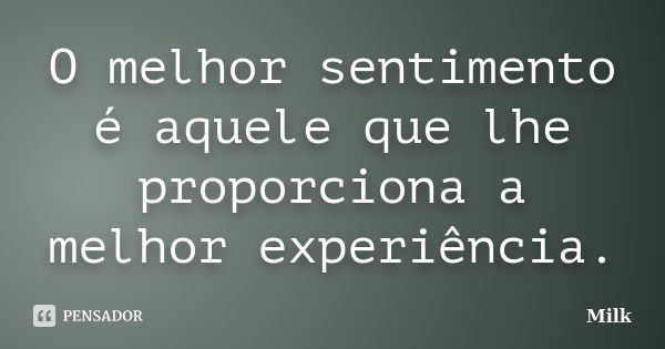 O melhor sentimento é aquele que lhe proporciona a melhor experiência.... Frase de Milk.