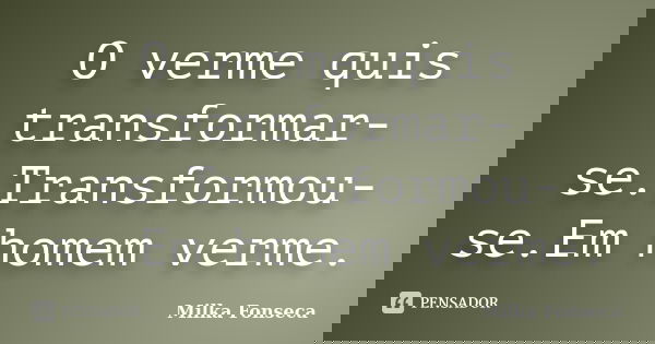O verme quis transformar-se.Transformou-se.Em homem verme.... Frase de Milka Fonseca.