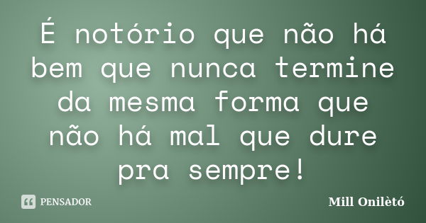 É notório que não há bem que nunca termine da mesma forma que não há mal que dure pra sempre!... Frase de Mill Onilètó.