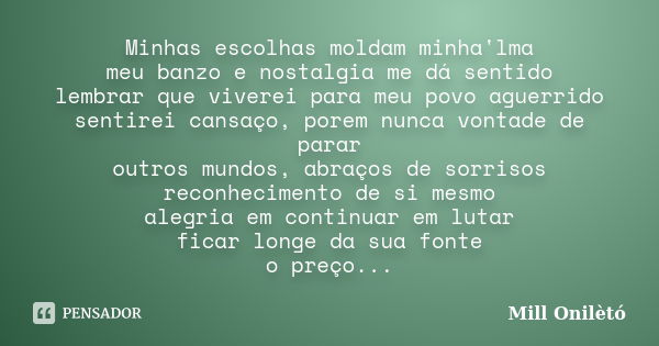 Minhas escolhas moldam minha'lma meu banzo e nostalgia me dá sentido lembrar que viverei para meu povo aguerrido sentirei cansaço, porem nunca vontade de parar ... Frase de Mill Onilètó.