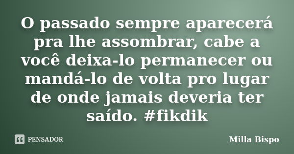 O passado sempre aparecerá pra lhe assombrar, cabe a você deixa-lo permanecer ou mandá-lo de volta pro lugar de onde jamais deveria ter saído. #fikdik... Frase de Milla Bispo.