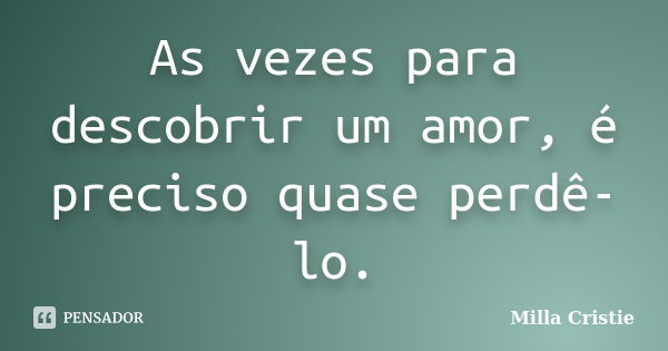 As vezes para descobrir um amor, é preciso quase perdê-lo.... Frase de Milla Cristie.