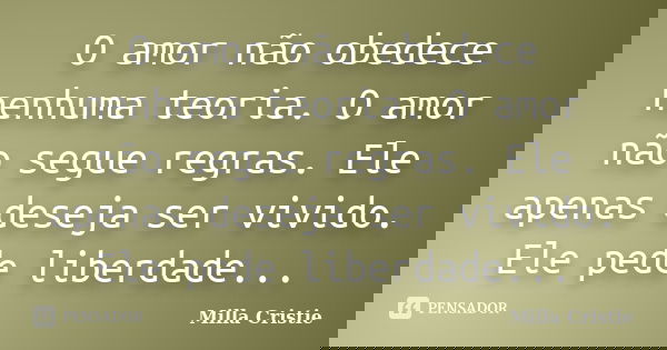 O amor não obedece nenhuma teoria. O amor não segue regras. Ele apenas deseja ser vivido. Ele pede liberdade...... Frase de Milla Cristie.
