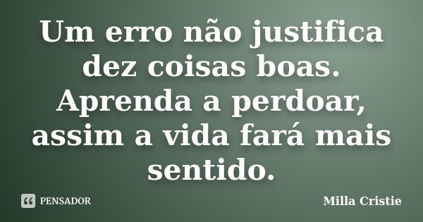 Um erro não justifica dez coisas boas. Aprenda a perdoar, assim a vida fará mais sentido.... Frase de Milla Cristie.