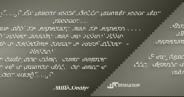 [...] Eu quero está feliz quando essa dor passar... Porque dói te esperar; mas te espero..... Dói viver assim; mas eu vivo! Vivo esperando o telefone tocar e vo... Frase de Milla Leviny.