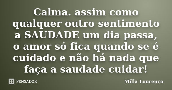 Calma. assim como qualquer outro sentimento a SAUDADE um dia passa, o amor só fica quando se é cuidado e não há nada que faça a saudade cuidar!... Frase de Milla Lourenço.